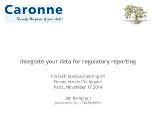 Integrate your data for regulatory reporting 
FinTech Startup meeting #4 
Financière de l’échiquier 
Paris, November 17 2014 
Jan Kamphuis 
jk@caronne.eu, +31620396911 
 