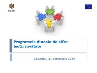 Programele dincolo de cifre: 
lecții învățate 
Chișinău, 31 octombrie 2014 
 
