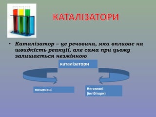 • Каталізатор – це речовина, яка впливає на 
швидкість реакції, але сама при цьому 
залишається незмінною 
каталізатори 
Негативні 
(інгібітори) 
позитивні 
 