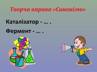 Творча вправа «Синоніми» 
Каталізатор - … . 
Фермент - … . 
 