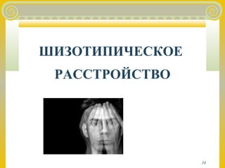 34 
ШИЗОТИПИЧЕСКОЕ 
РАССТРОЙСТВО 
 