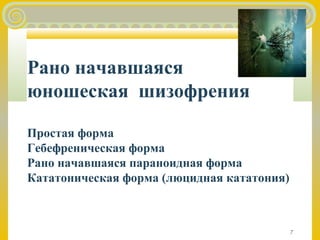 7 
Рано начавшаяся 
юношеская шизофрения 
Простая форма 
Гебефреническая форма 
Рано начавшаяся параноидная форма 
Кататоническая форма (люцидная кататония) 
 