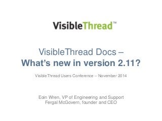 VisibleThread Docs – 
What’s new in version 2.11? 
VisibleThread Users Conference – November 2014 
Eoin Wren, VP of Engineering and Support 
Fergal McGovern, founder and CEO 
 