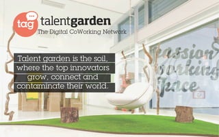The Digital CoWorking Network 
Talent garden is the soil, 
where the top innovators 
grow, connect and 
contaminate their world. 
 