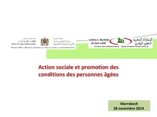 Action sociale et promotion des 
conditions des personnes âgées 
Marrakech 
28 novembre 2014 
 