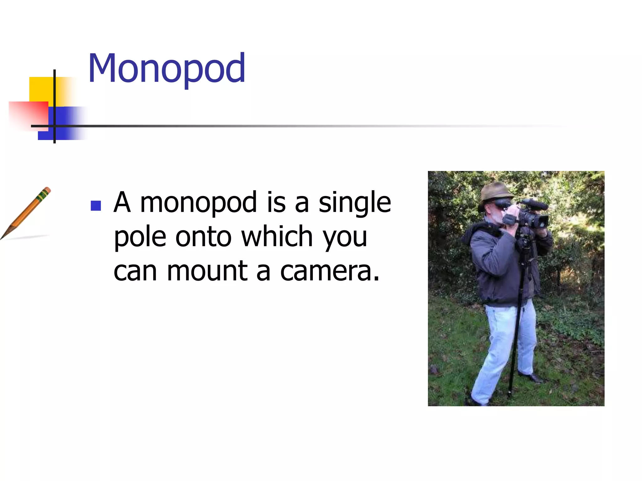 Monopod
A monopod is a single
pole onto which you
can mount a camera.