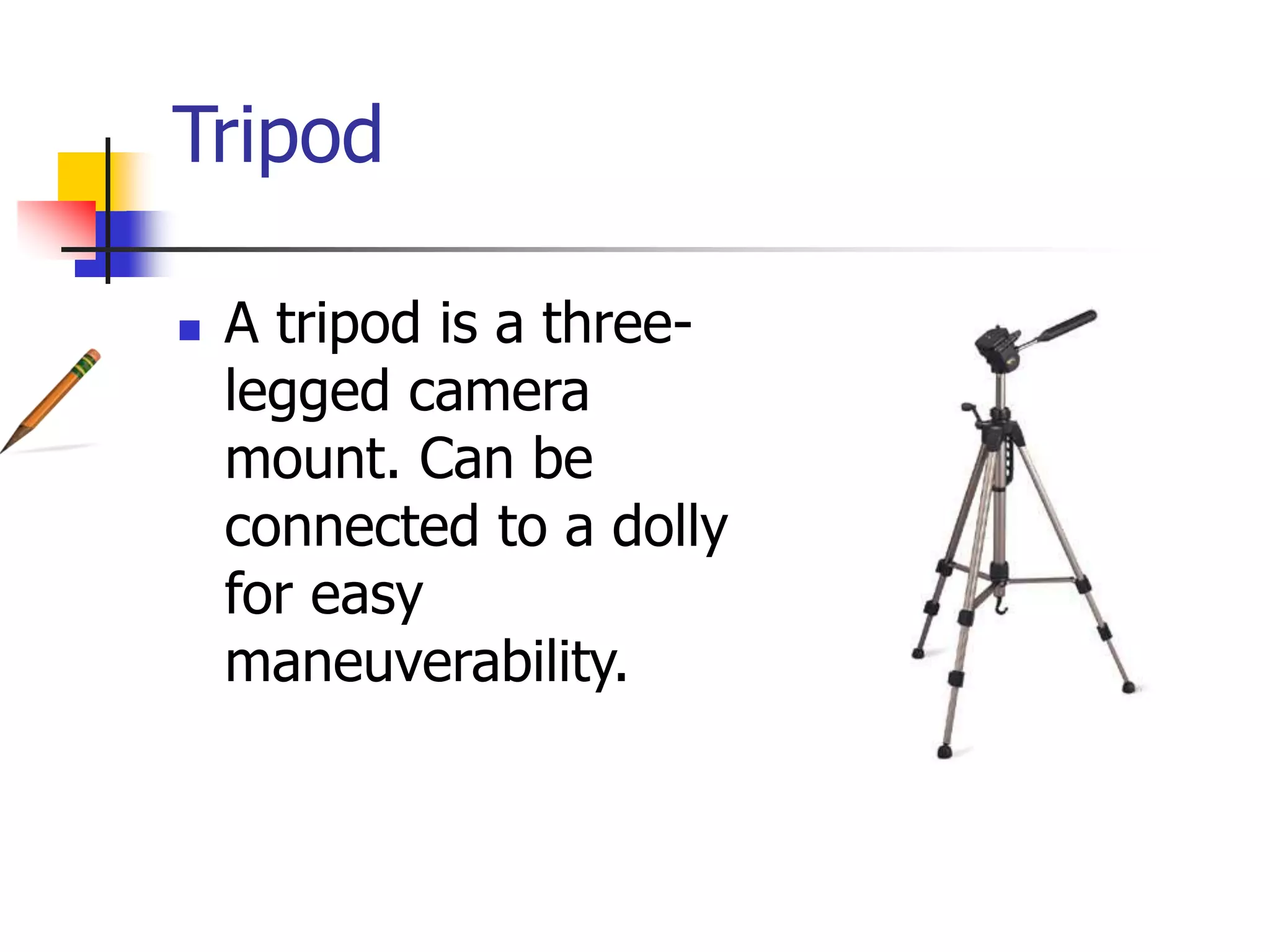 Tripod
A tripod is a three-legged
camera
mount. Can be
connected to a dolly
for easy
maneuverability.