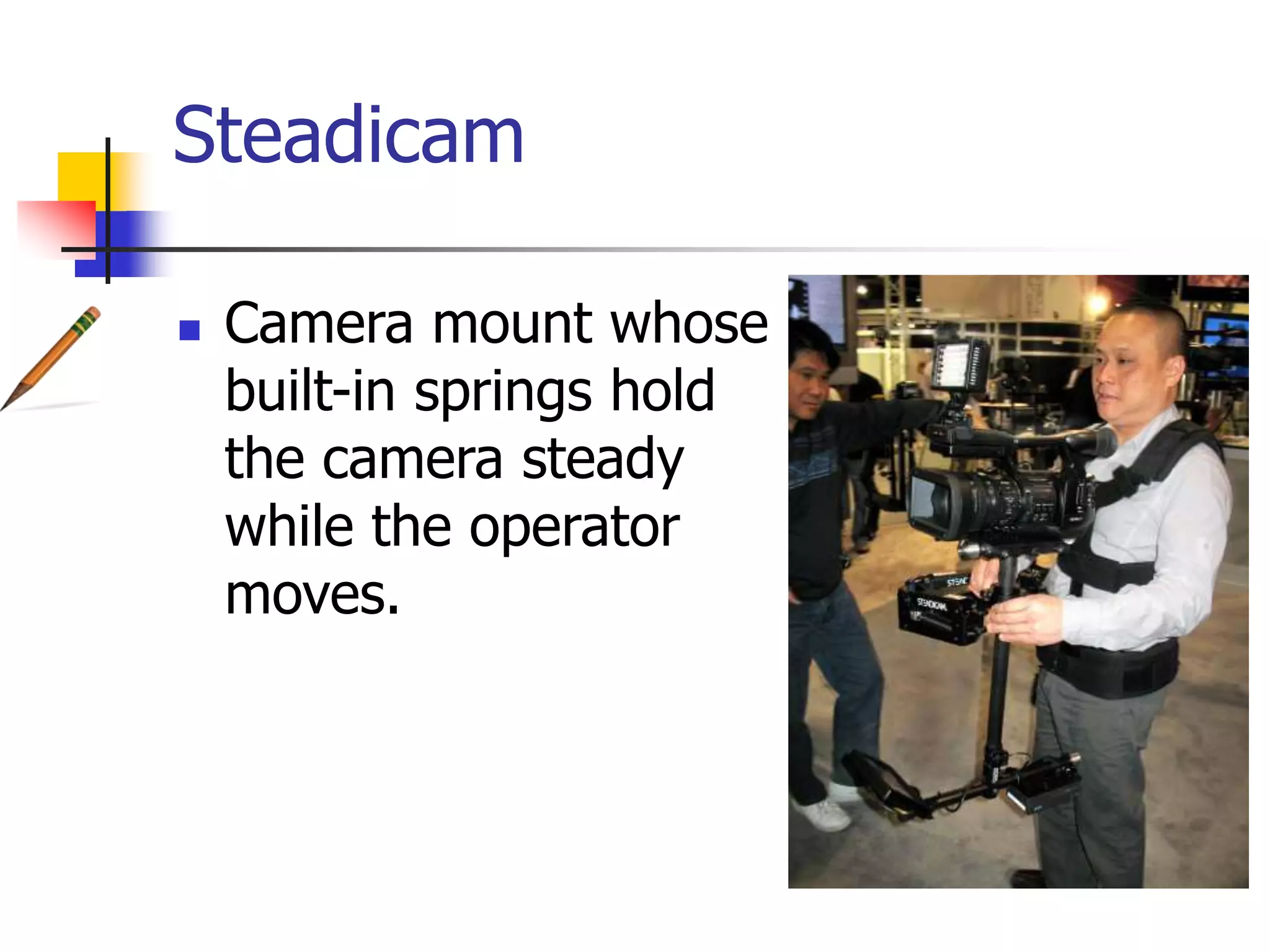 Steadicam
Camera mount whose
built-in springs hold
the camera steady
while the operator
moves.