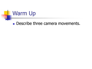 Warm Up 
 Describe three camera movements. 
 
