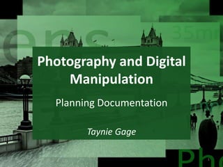 Photography and Digital 
Manipulation 
Taynie Gage 
1 
Planning Documentation 
 