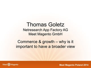 Thomas Goletz 
Netresearch App Factory AG 
Meet Magento GmbH 
Commerce & growth – why is it 
important to have a broader view 
MMeeeett MMaaggeennttoo PPoollaanndd 22001144 
 