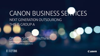 CANON BUSINESS SERVICES 
NEXT GENERATION OUTSOURCING 
DARIAN SIMS @SimsThinks 
EMEA HEAD OF MARKETING, 
CANON BUSINESS SERVICES  
