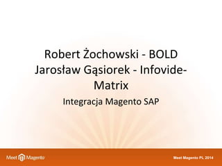 Meet Magento PL 2014 
Robert Żochowski - BOLD 
Jarosław Gąsiorek - Infovide-Matrix 
Integracja Magento SAP  