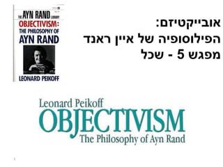 אובייקטיזם: 
הפילוסופיה של איין ראנד 
מפגש 5 - שכל 
1 
 