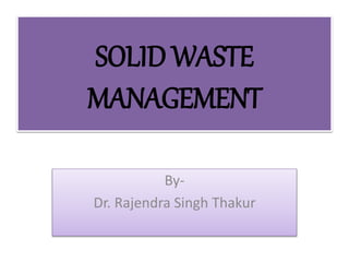 SOLID WASTE 
MANAGEMENT 
By- 
Dr. Rajendra Singh Thakur 
 