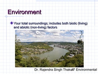 EEnnvviirroonnmmeenntt 
YYoouurr ttoottaall ssuurrrroouunnddiinnggss;; iinncclluuddeess bbootthh bbiioottiicc ((lliivviinngg)) 
aanndd aabbiioottiicc ((nnoonn--lliivviinngg)) ffaaccttoorrss 
Dr. Rajendra Singh Thakur/ 47 Environmental Ethics 
 