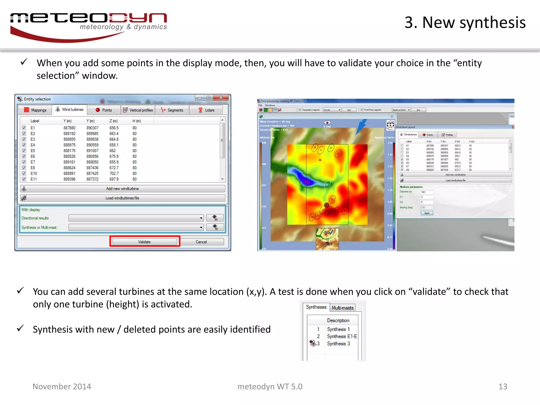 November 2014 
meteodyn WT 5.0 
13 
3. New synthesis 
When you add some points in the display mode, then, you will have to validate your choice in the “entity selection” window. 
You can add several turbines at the same location (x,y). A test is done when you click on “validate” to check that only one turbine (height) is activated. 
Synthesis with new / deleted points are easily identified  