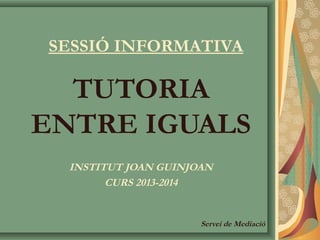 SESSIÓ INFORMATIVA 
TUTORIA 
ENTRE IGUALS 
INSTITUT JOAN GUINJOAN 
CURS 2013-2014 
Servei de Mediació 
 