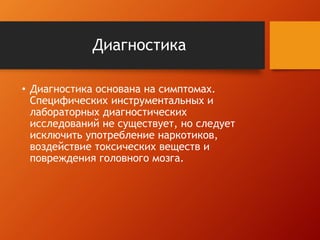 Диагностика 
• Диагностика основана на симптомах. 
Специфических инструментальных и 
лабораторных диагностических 
исследований не существует, но следует 
исключить употребление наркотиков, 
воздействие токсических веществ и 
повреждения головного мозга. 
 