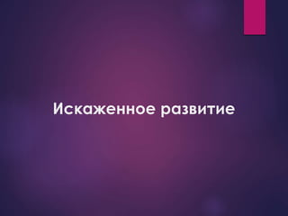 Искаженное развитие 
 