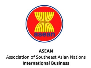 ASEAN 
Association of Southeast Asian Nations 
International Business 
 
