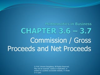 Commission / Gross
Proceeds and Net Proceeds
© Prof. Vincent Sangalang. All Rights Reserved.
May not be scanned, copied or duplicated, or
posted to a publicly accessible website, in whole
or in part.
 