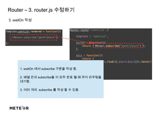 Router – 3. router.js 수정하기
3. waitOn 작성
1. waitOn 에서 subscribe 구문을 작성 함.
2. 배열 안의 subscribe들 이 모두 완료 될 때 까지 라우팅을
대기함.
3. 여러 개의 subscribe 를 작성 할 수 있음
 
