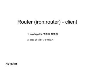 Router (iron:router) - client
1. userInput 도 퀵하게 해보기
2. page 간 이동 구현 해보기
 