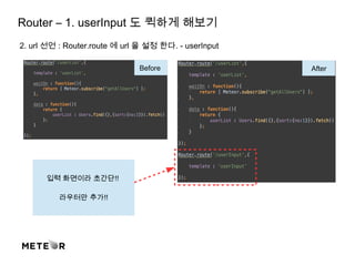 Router – 1. userInput 도 퀵하게 해보기
2. url 선언 : Router.route 에 url 을 설정 한다. - userInput
Before After
입력 화면이라 초간단!!
라우터만 추가!!
 