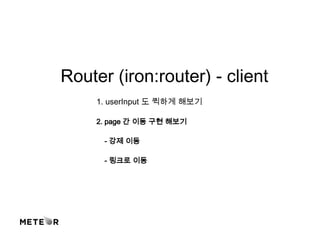 Router (iron:router) - client
1. userInput 도 퀵하게 해보기
2. page 간 이동 구현 해보기
- 강제 이동
- 링크로 이동
 