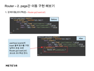 Router – 2. page간 이동 구현 해보기
1. 강제이동(리디렉션) - Router.go('/userList')
Before
After
userInput events에
insert 콜백 함수를 구현
입력이 완료 되면
Router.go('/userList')
코드로 리디렉션 한다.
 