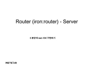 Router (iron:router) - Server
5 분만에 rest 서버 구현하기
 