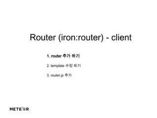 Router (iron:router) - client
1. router 추가 하기
2. template 수정 하기
3. router.js 추가
 
