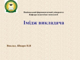 Національний фармацевтичний університет 
Кафедра педагогіки і психології 
Імідж викладача 
Виклад. Шварп Н.В 
 