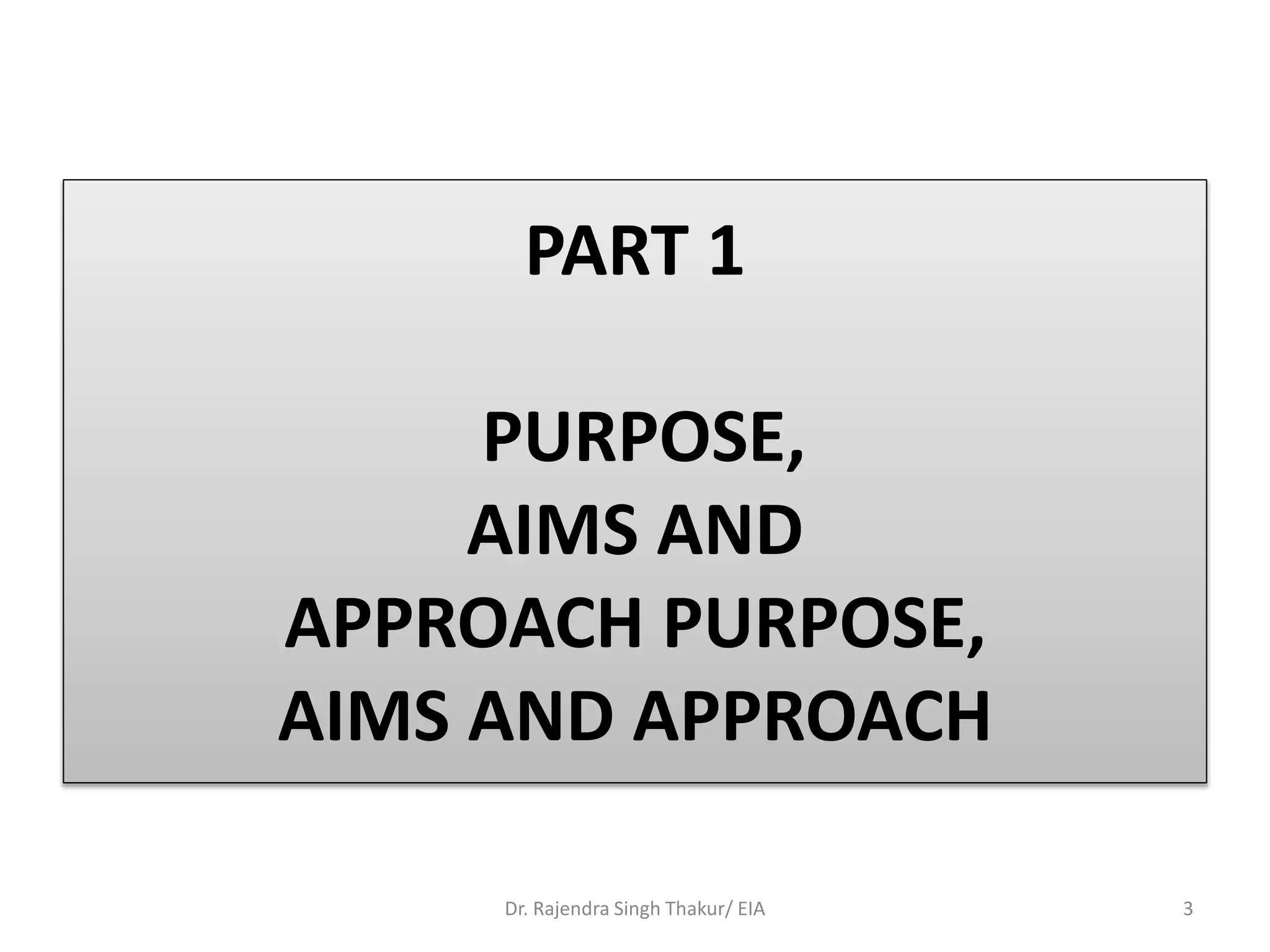 PART 1
PURPOSE,
AIMS AND
APPROACH PURPOSE,
AIMS AND APPROACH
Dr. Rajendra Singh Thakur/ EIA 3
 