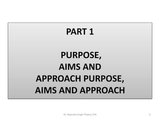 PART 1
PURPOSE,
AIMS AND
APPROACH PURPOSE,
AIMS AND APPROACH
Dr. Rajendra Singh Thakur/ EIA 3
 