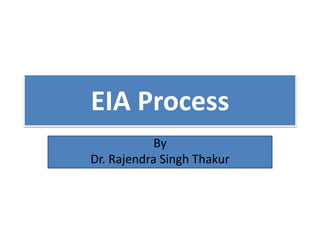 EIA Process
By
Dr. Rajendra Singh Thakur
 