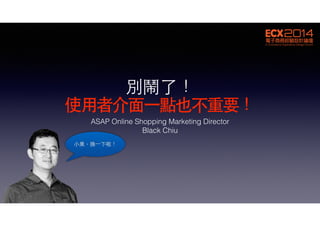 別鬧了！
使⽤用者介⾯面⼀一點也不重要！
ASAP Online Shopping Marketing Director
Black Chiu
⼩小⿊黑，換⼀一下啦！
 