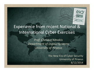 Experience from recent National &
International Cyber Exercises
The New Era of Cyber Security
University of Piraeus
8/12/2014
Prof. Christos Xenakis
Department of Digital Systems
University of Piraeus
 