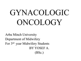 GYNACOLOGIC
ONCOLOGY
Arba Minch University
Department of Midwifery
For 3rd year Midwifery Students
BY YOSEF A.
(BSc.)
 