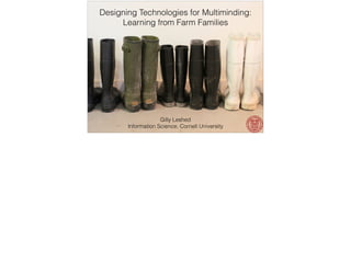 Designing Technologies for Multiminding:  
Learning from Farm Families
Gilly Leshed
Information Science, Cornell University
 