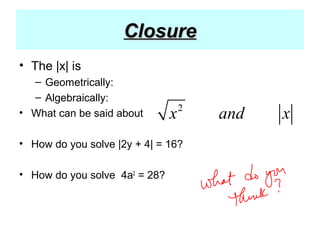ClosureClosure
• The |x| is
– Geometrically:
– Algebraically:
• What can be said about
• How do you solve |2y + 4| = 16?
• How do you solve 4a2
= 28?
2
x and x
 