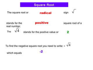 The square root or sign
stands for the square root of a
real number.
4 stands for the positive value or
Square Root
radical
The
positive
2
To find the negative square root you need to write: - 4
which equals -2
 