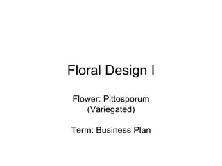 Floral Design I Flower: Pittosporum (Variegated) Term: Business Plan 