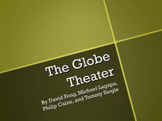 The Globe Theater By David Feng, Michael Lagapa, Philip Caine, and Tommy Siegle 