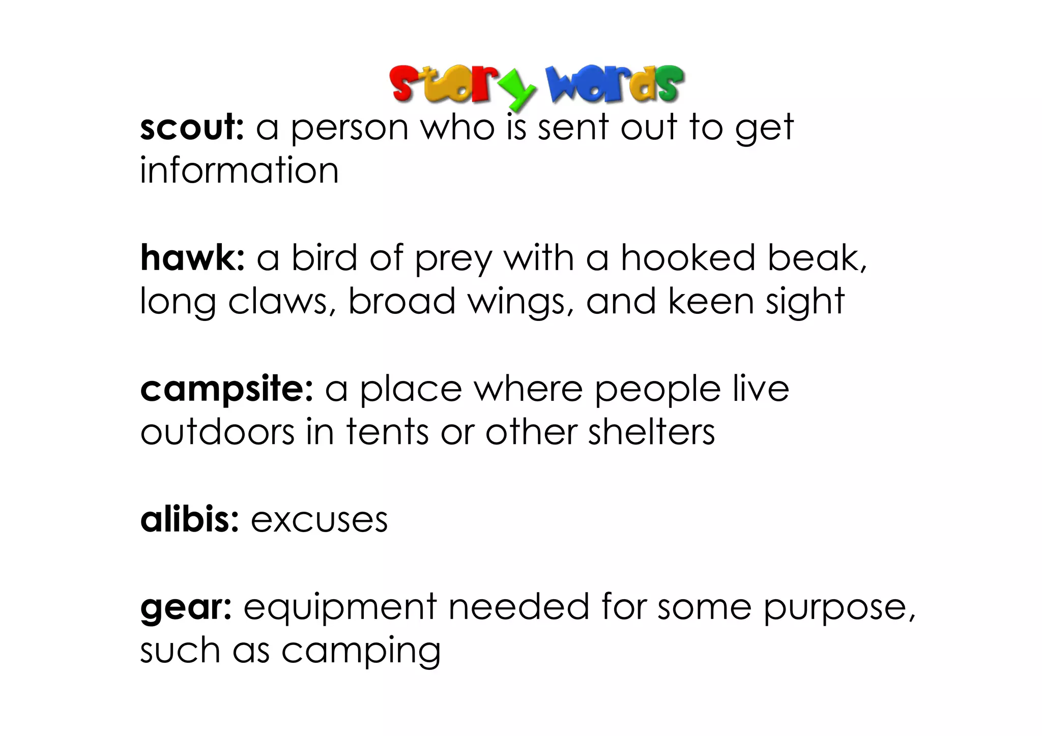 scout: a person who is sent out to get
information
hawk: a bird of prey with a hooked beak,
long claws, broad wings, and keen sight
campsite: a place where people live
outdoors in tents or other shelters
alibis: excuses
gear: equipment needed for some purpose,
such as camping
 