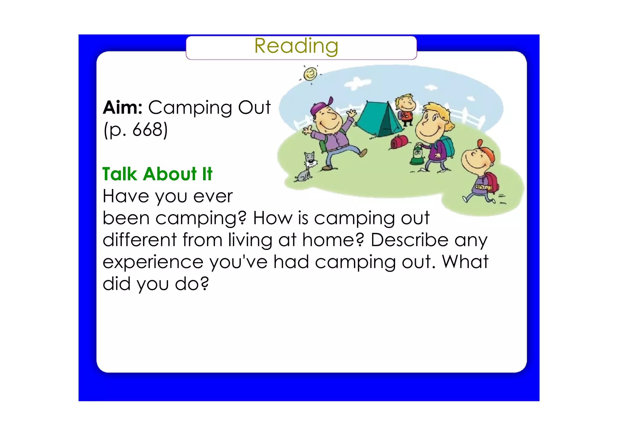 Reading
Aim: Camping Out
(p. 668)
Talk About It
Have you ever
been camping? How is camping out
different from living at home? Describe any
experience you've had camping out. What
did you do?
 