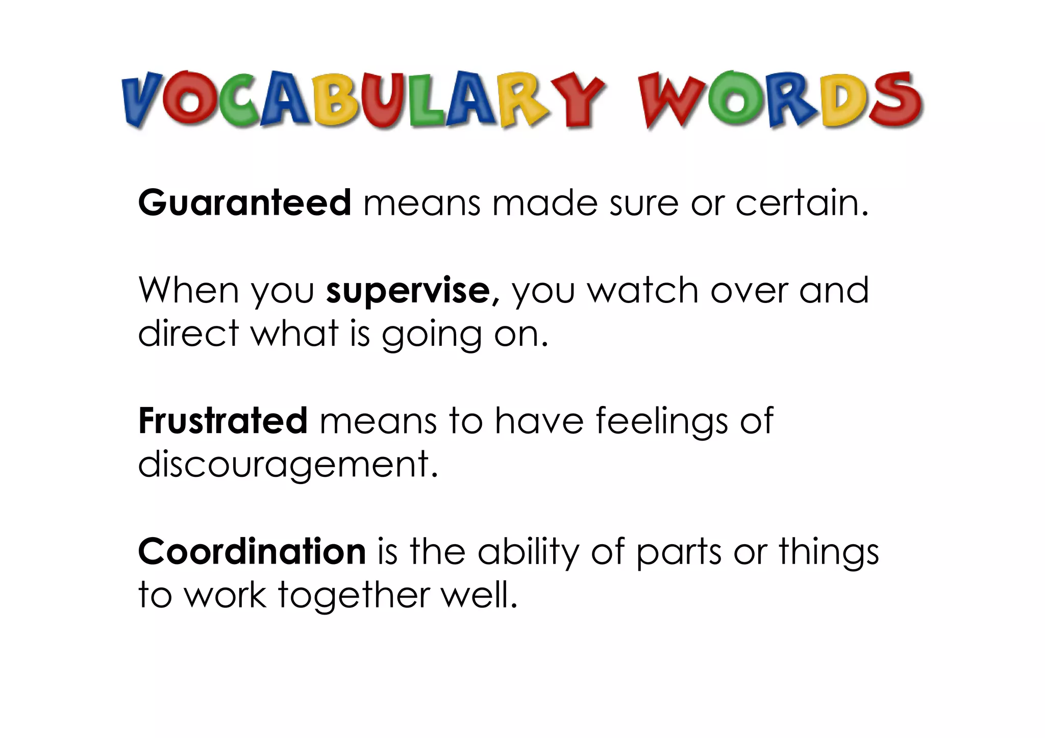 Guaranteed means made sure or certain.
When you supervise, you watch over and
direct what is going on.
Frustrated means to have feelings of
discouragement.
Coordination is the ability of parts or things
to work together well.
 