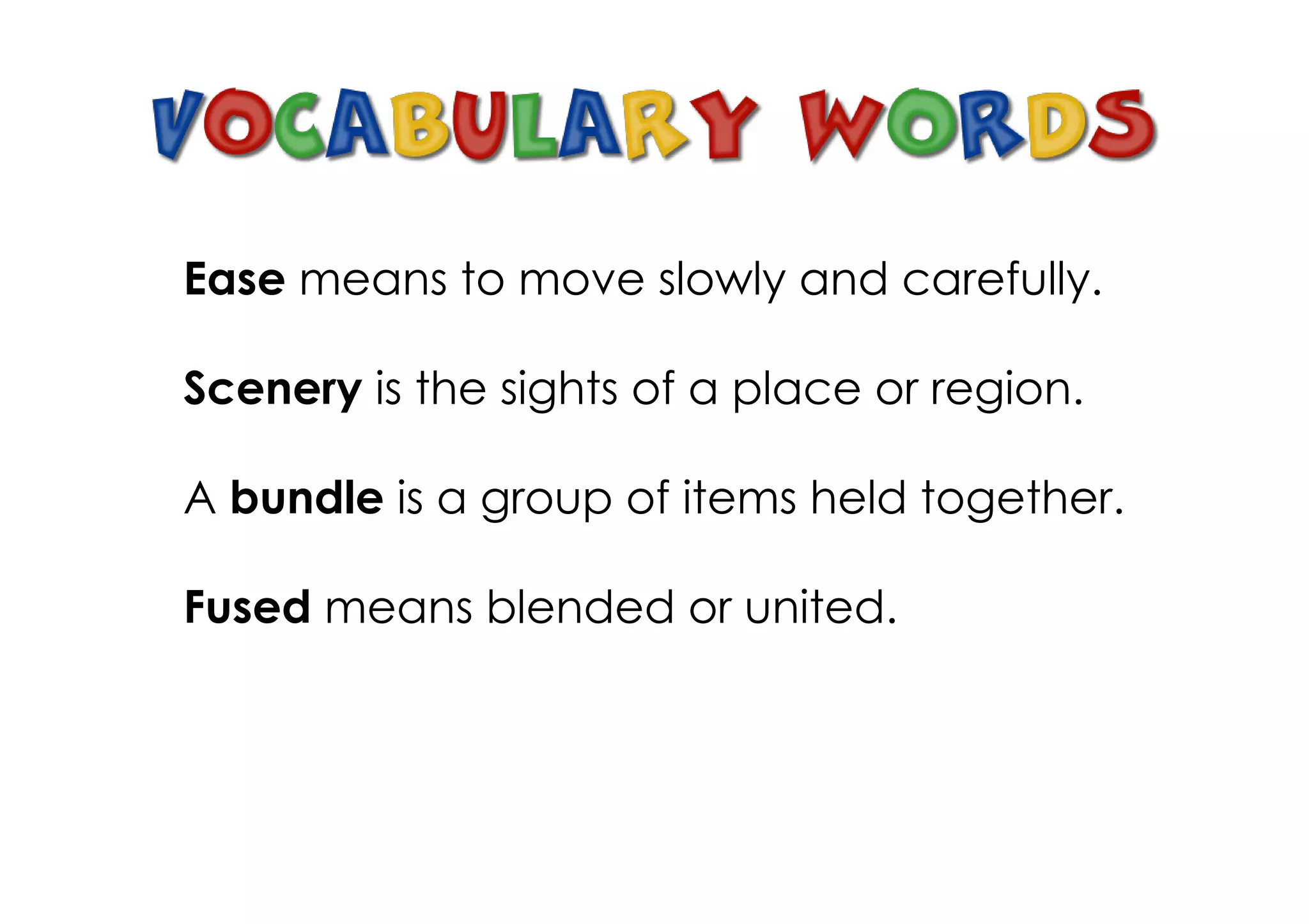Ease means to move slowly and carefully.
Scenery is the sights of a place or region.
A bundle is a group of items held together.
Fused means blended or united.
 