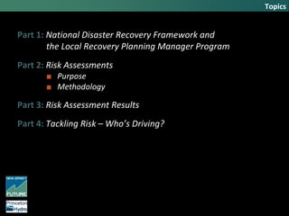 Part 1: National Disaster Recovery Framework and
the Local Recovery Planning Manager Program
Part 2: Risk Assessments
■ Purpose
■ Methodology
Part 3: Risk Assessment Results
Part 4: Tackling Risk – Who’s Driving?
Topics
 
